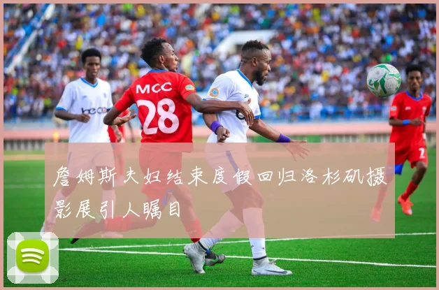詹姆斯夫妇结束度假回归洛杉矶摄影展引人瞩目
