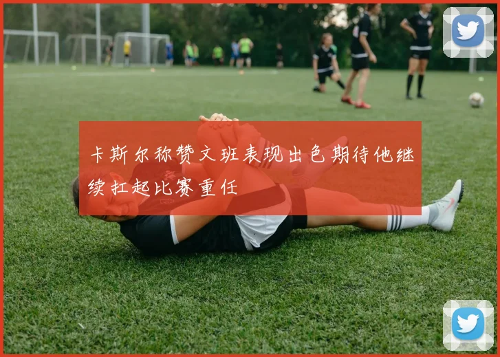 卡斯尔称赞文班表现出色期待他继续扛起比赛重任