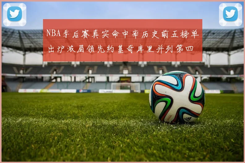 NBA季后赛真实命中率历史前五榜单出炉浓眉领先约基奇库里并列第四