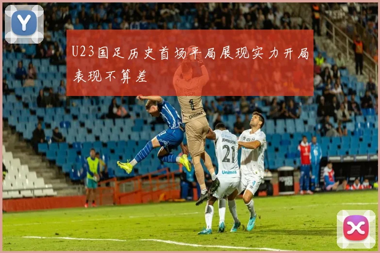 U23国足历史首场平局展现实力开局表现不算差