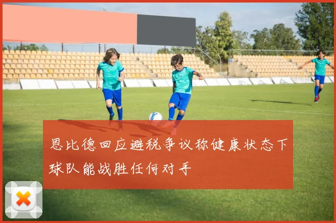 恩比德回应避税争议称健康状态下球队能战胜任何对手