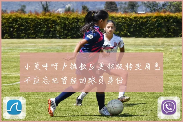 小莫呼吁卢执教应更积极转变角色不应忘记曾经的球员身份
