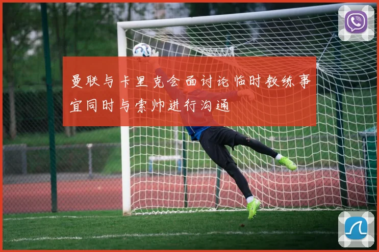 曼联与卡里克会面讨论临时教练事宜同时与索帅进行沟通