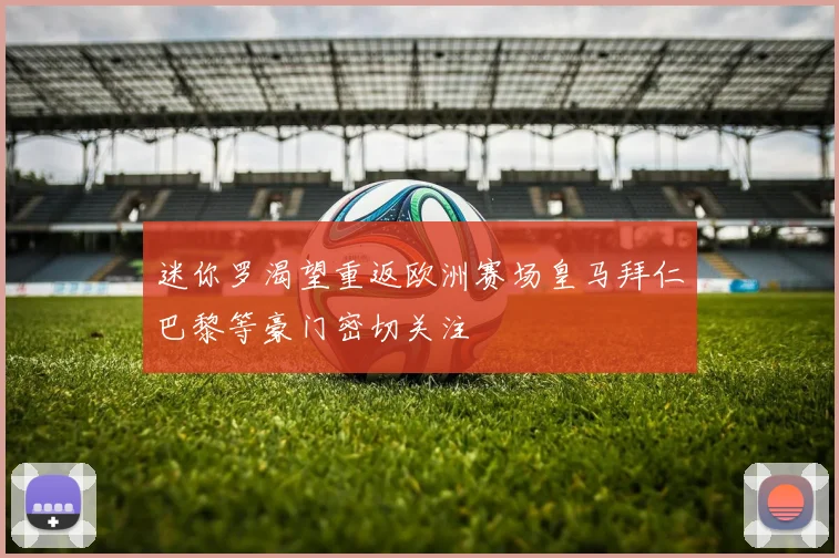 迷你罗渴望重返欧洲赛场皇马拜仁巴黎等豪门密切关注