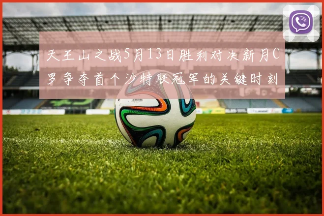 天王山之战5月13日胜利对决新月C罗争夺首个沙特联冠军的关键时刻