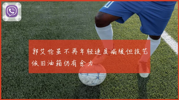 郭艾伦虽不再年轻速度减缓但技艺依旧油箱仍有余力