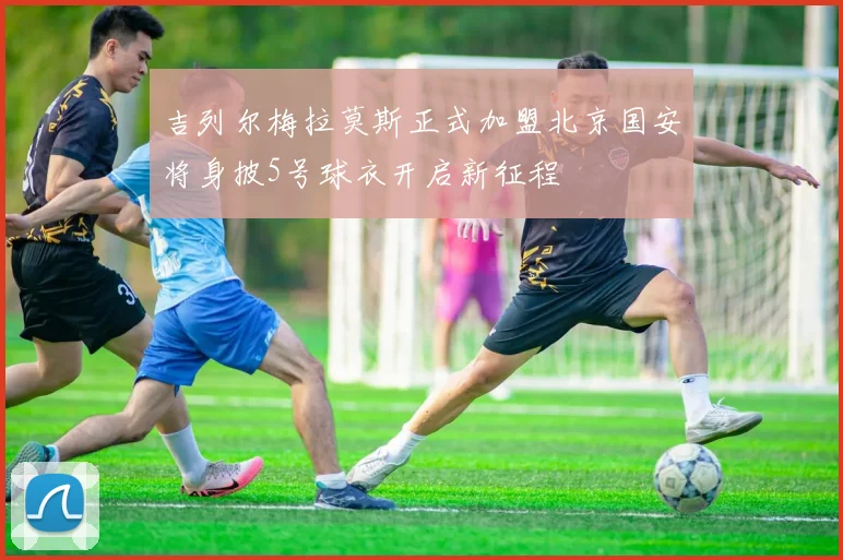 吉列尔梅拉莫斯正式加盟北京国安将身披5号球衣开启新征程