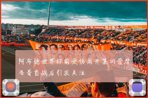 阿布德世界杯前受伤离开集训营摩洛哥首战后引发关注