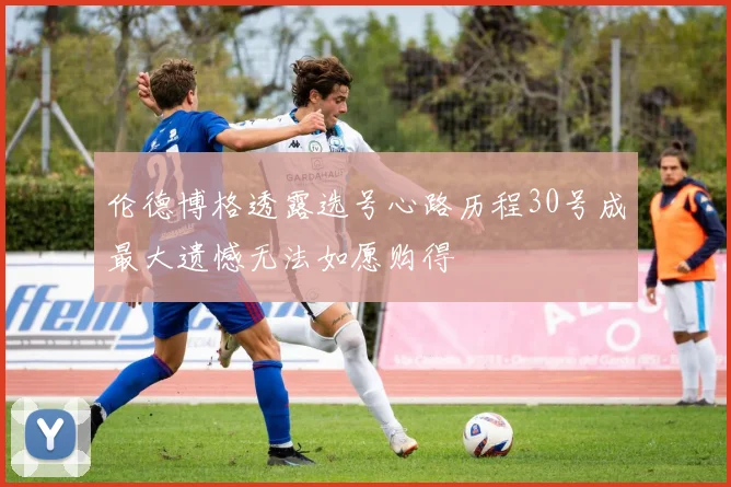 伦德博格透露选号心路历程30号成最大遗憾无法如愿购得