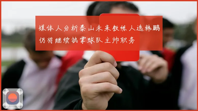 媒体人分析泰山未来教练人选韩鹏仍将继续执掌球队主帅职务