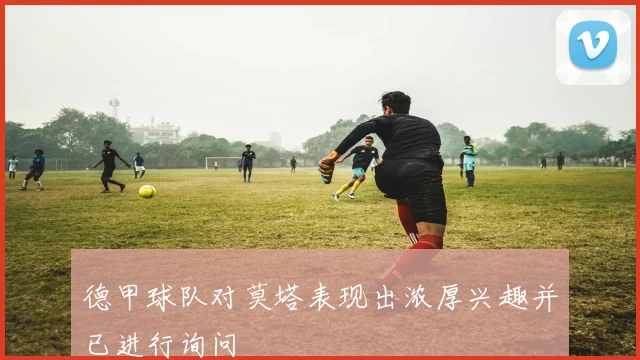 德甲球队对莫塔表现出浓厚兴趣并已进行询问