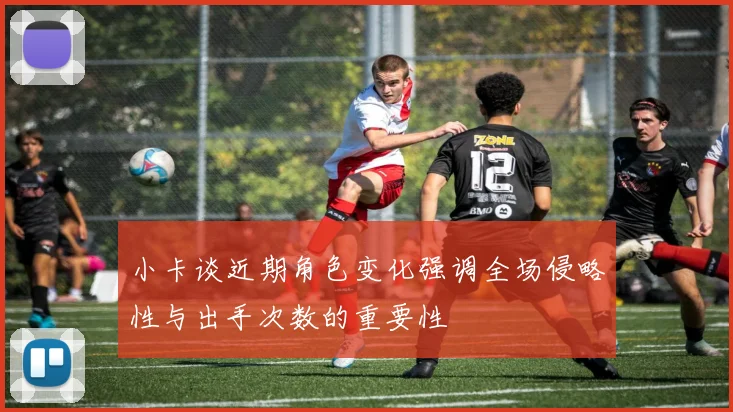 小卡谈近期角色变化强调全场侵略性与出手次数的重要性