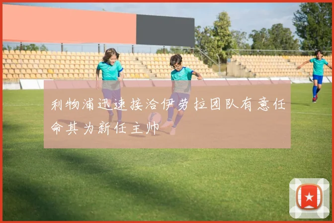 利物浦迅速接洽伊劳拉团队有意任命其为新任主帅