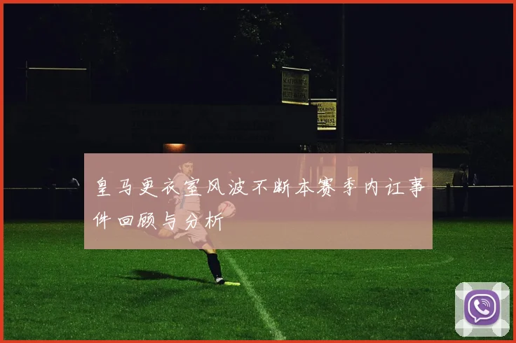 皇马更衣室风波不断本赛季内讧事件回顾与分析