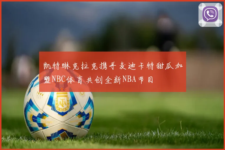 凯特琳克拉克携手麦迪卡特甜瓜加盟NBC体育共创全新NBA节目