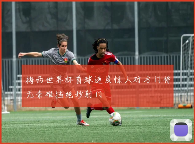 梅西世界杯首球速度惊人对方门将无奈难挡绝妙射门