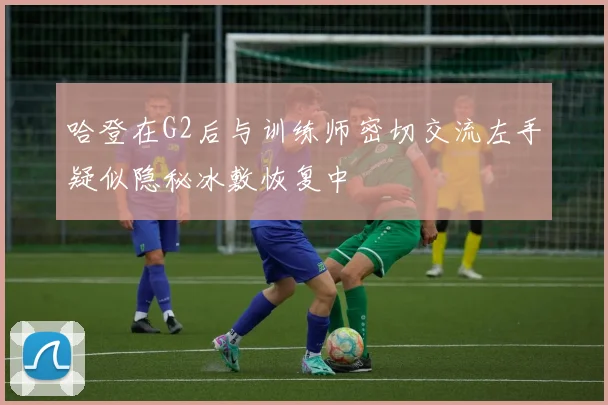 哈登在G2后与训练师密切交流左手疑似隐秘冰敷恢复中