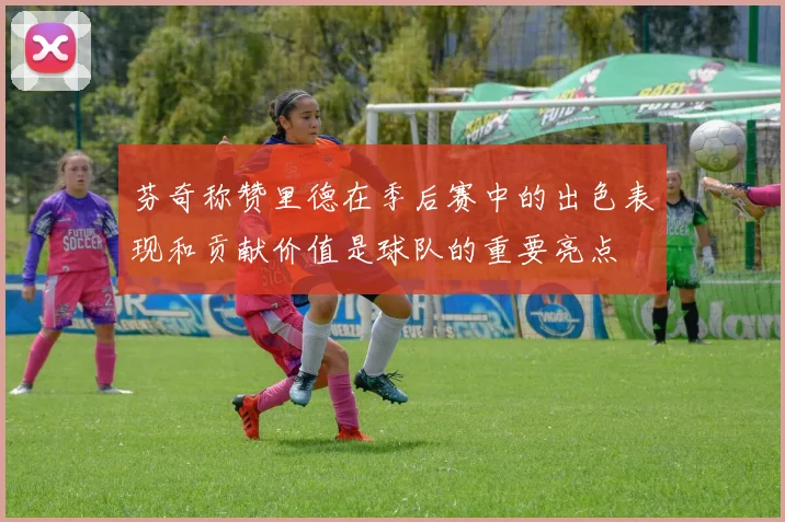 芬奇称赞里德在季后赛中的出色表现和贡献价值是球队的重要亮点