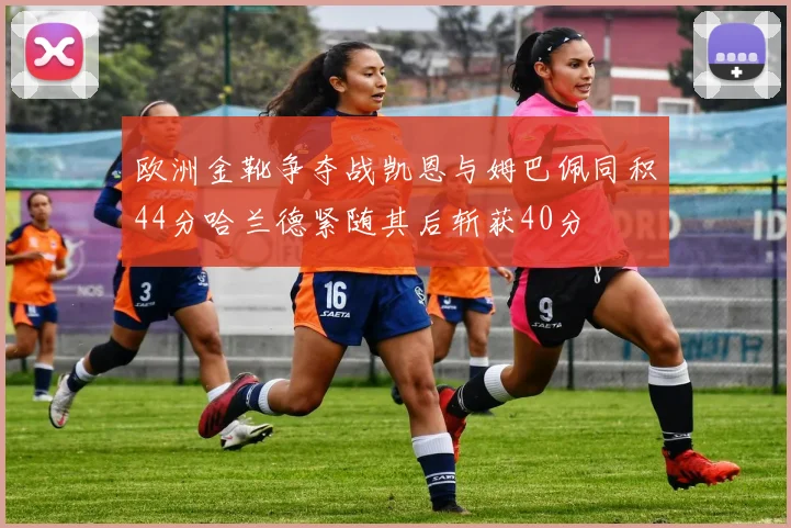 欧洲金靴争夺战凯恩与姆巴佩同积44分哈兰德紧随其后斩获40分