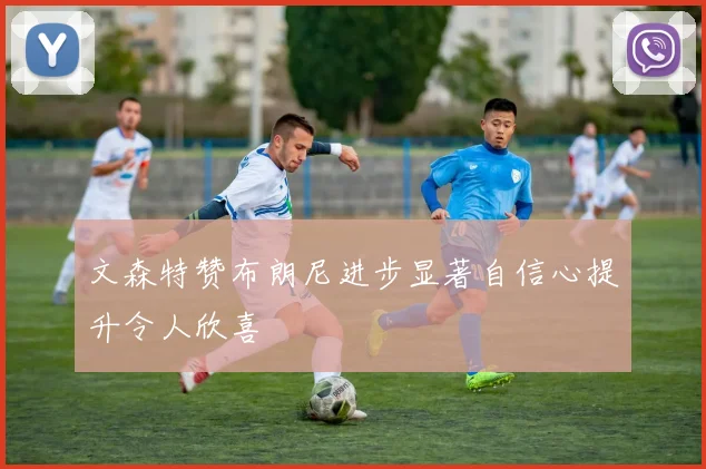 文森特赞布朗尼进步显著自信心提升令人欣喜