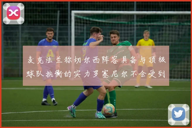 麦克法兰称切尔西阵容具备与顶级球队抗衡的实力罗塞尼尔不会受到压力影响