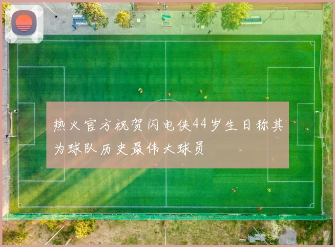 热火官方祝贺闪电侠44岁生日称其为球队历史最伟大球员