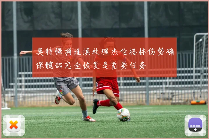 奥特强调谨慎处理杰伦格林伤势确保髋部完全恢复是首要任务