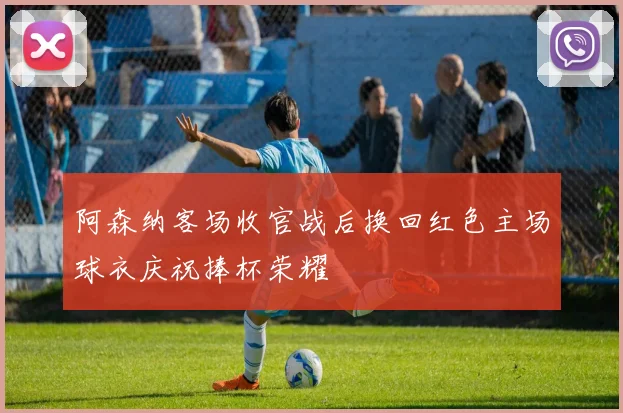 阿森纳客场收官战后换回红色主场球衣庆祝捧杯荣耀