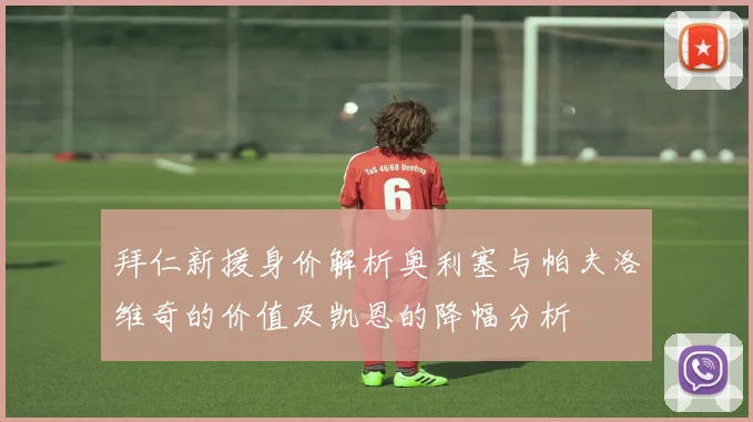拜仁新援身价解析奥利塞与帕夫洛维奇的价值及凯恩的降幅分析