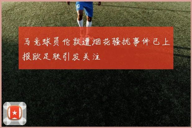 马竞球员伦敦遭烟花骚扰事件已上报欧足联引发关注