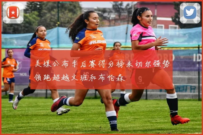 美媒公布季后赛得分榜米切尔强势领跑超越文班和布伦森