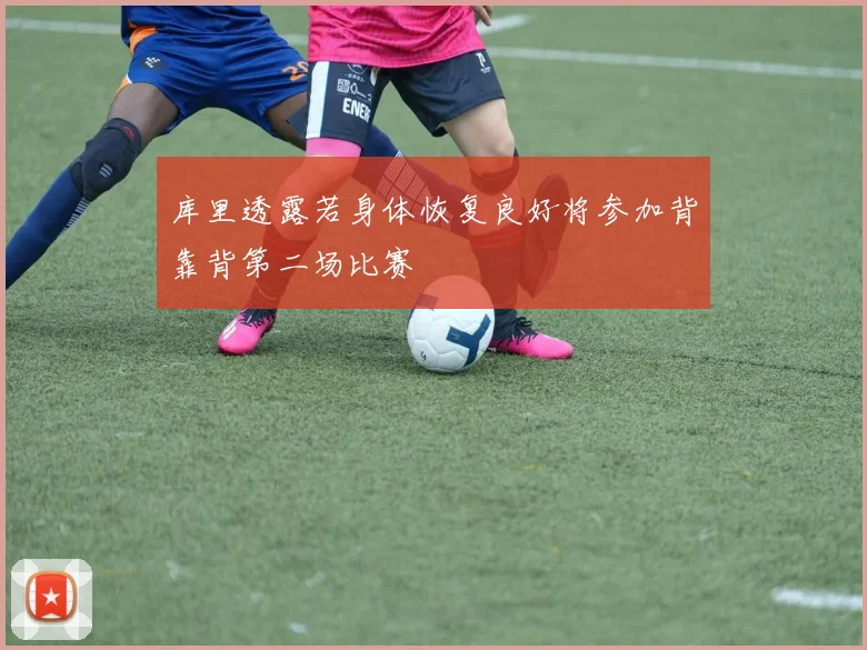 库里透露若身体恢复良好将参加背靠背第二场比赛