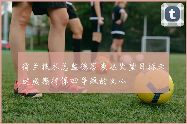 荷兰技术总监德容表达失望目标未达成期待保四争冠的决心